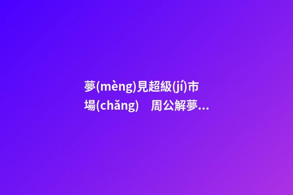 夢(mèng)見超級(jí)市場(chǎng)　周公解夢(mèng)之夢(mèng)到超級(jí)市場(chǎng)